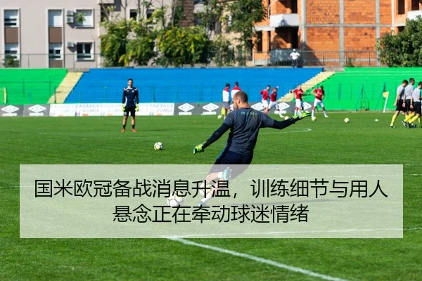 国米欧冠备战消息升温，训练细节与用人悬念正在牵动球迷情绪