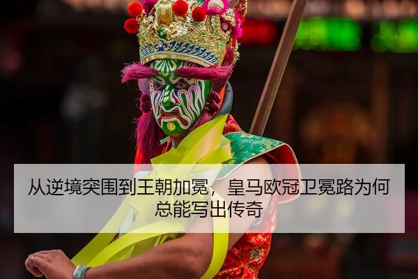 从逆境突围到王朝加冕，皇马欧冠卫冕路为何总能写出传奇