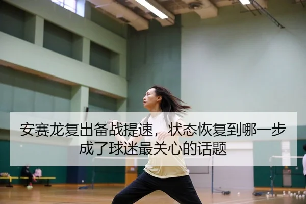 安赛龙复出备战提速，状态恢复到哪一步成了球迷最关心的话题