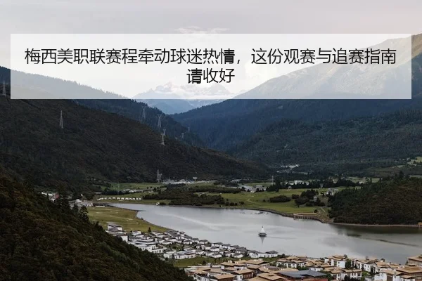梅西美职联赛程牵动球迷热情，这份观赛与追赛指南请收好