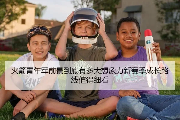 火箭青年军前景到底有多大想象力新赛季成长路线值得细看