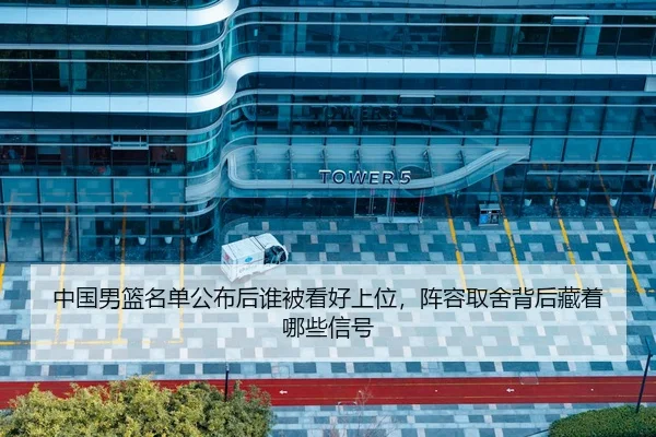 中国男篮名单公布后谁被看好上位，阵容取舍背后藏着哪些信号